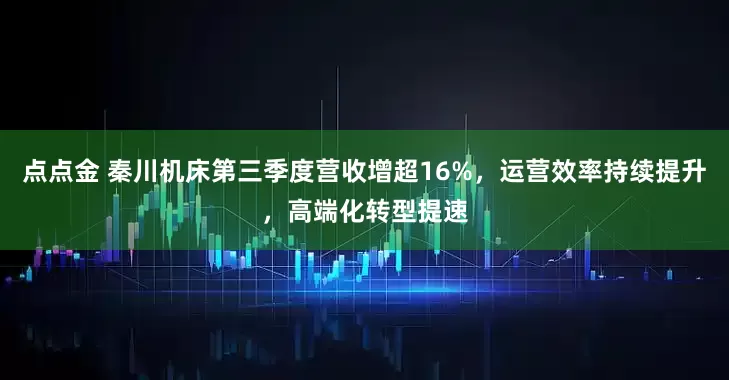 点点金 秦川机床第三季度营收增超16%，运营效率持续提升，高端化转型提速