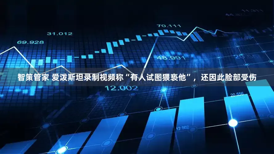 智策管家 爱泼斯坦录制视频称“有人试图猥亵他”,还因此脸部受伤