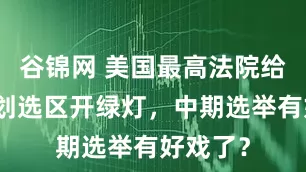 谷锦网 美国最高法院给加州重划选区开绿灯，中期选举有好戏了？