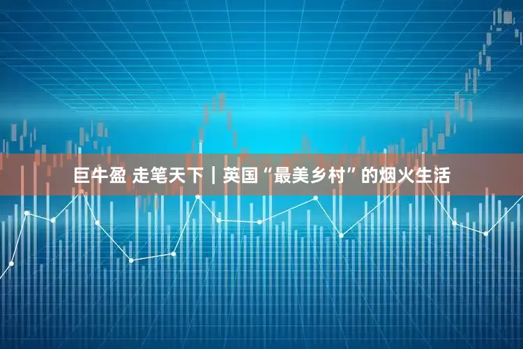 巨牛盈 走笔天下｜英国“最美乡村”的烟火生活